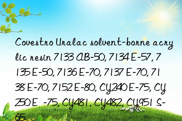 Covestro Uralac solvent-borne acrylic resin 7133 AB-50, 7134 E-57, 7135 E-50, 7136 E-70, 7137 E-70, 7138 E-70, 7152 E-80, CY240 E-75, CY250 E  -75, CY481, CY482, CY951 S-65