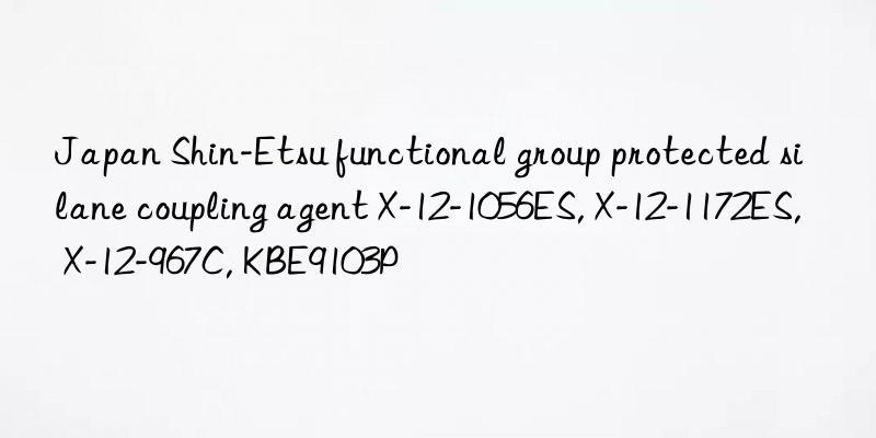 Japan Shin-Etsu functional group protected silane coupling agent X-12-1056ES, X-12-1172ES, X-12-967C, KBE9103P