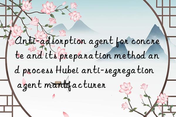 Anti-adsorption agent for concrete and its preparation method and process Hubei anti-segregation agent manufacturer