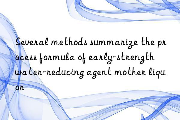 Several methods summarize the process formula of early-strength water-reducing agent mother liquor