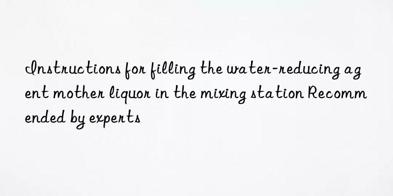 Instructions for filling the water-reducing agent mother liquor in the mixing station Recommended by experts