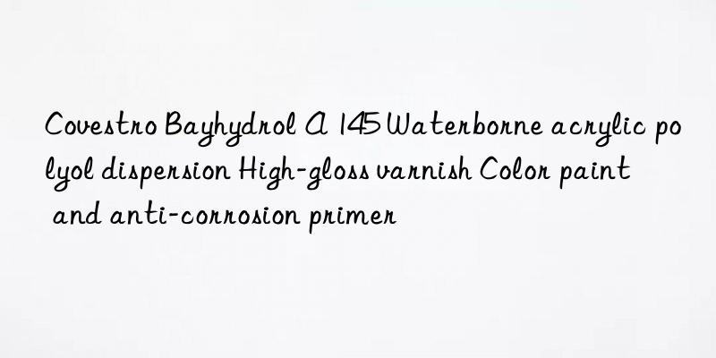 Covestro Bayhydrol A 145 Waterborne acrylic polyol dispersion High-gloss varnish Color paint and anti-corrosion primer