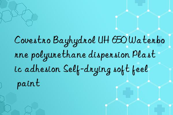 Covestro Bayhydrol UH 650 Waterborne polyurethane dispersion Plastic adhesion Self-drying soft feel paint