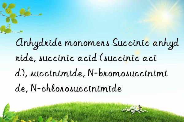 Anhydride monomers Succinic anhydride, succinic acid (succinic acid), succinimide, N-bromosuccinimide, N-chlorosuccinimide