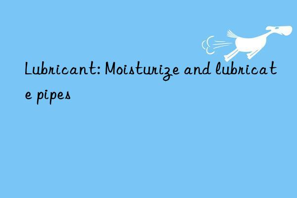 Lubricant: Moisturize and lubricate pipes