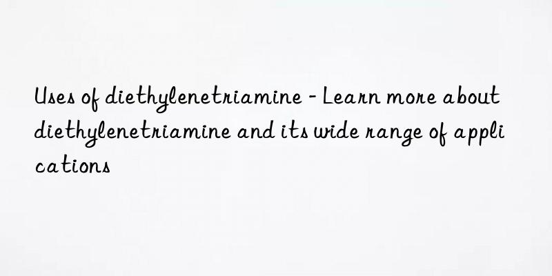 Uses of diethylenetriamine - Learn more about diethylenetriamine and its wide range of applications