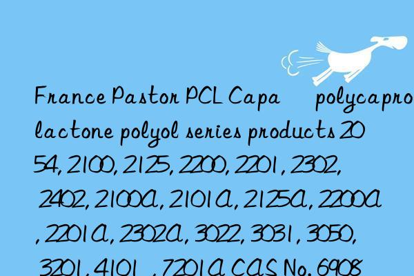 France Pastor PCL Capa® polycaprolactone polyol series products 2054, 2100, 2125, 2200, 2201, 2302, 2402, 2100A, 2101A, 2125A, 2200A, 2201A, 2302A, 3022, 3031, 3050, 3201, 4101  , 7201A CAS No. 69089-45-8