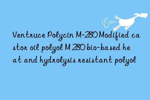 Ventruce Polycin M-280 Modified castor oil polyol M 280 bio-based heat and hydrolysis resistant polyol