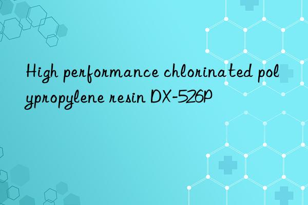 High performance chlorinated polypropylene resin DX-526P