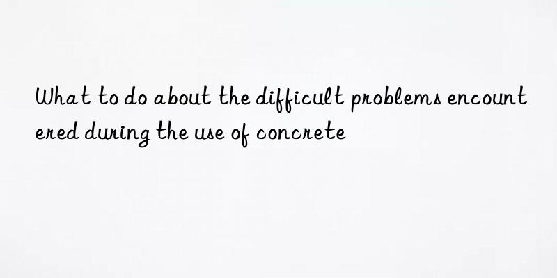 What to do about the difficult problems encountered during the use of concrete