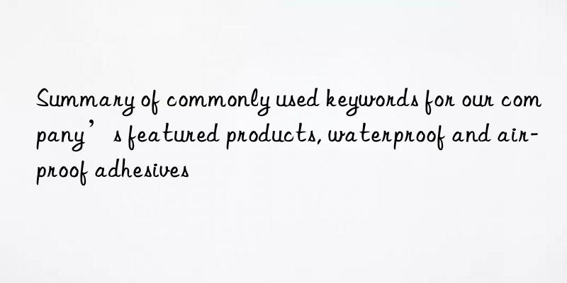 Summary of commonly used keywords for our company’s featured products, waterproof and air-proof adhesives