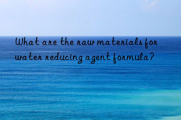 What are the raw materials for water reducing agent formula?