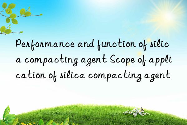 Performance and function of silica compacting agent Scope of application of silica compacting agent