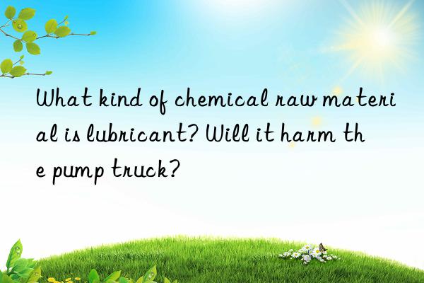 What kind of chemical raw material is lubricant? Will it harm the pump truck?