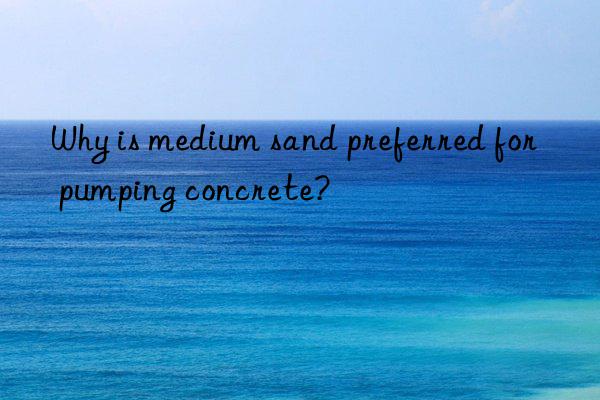 Why is medium sand preferred for pumping concrete?