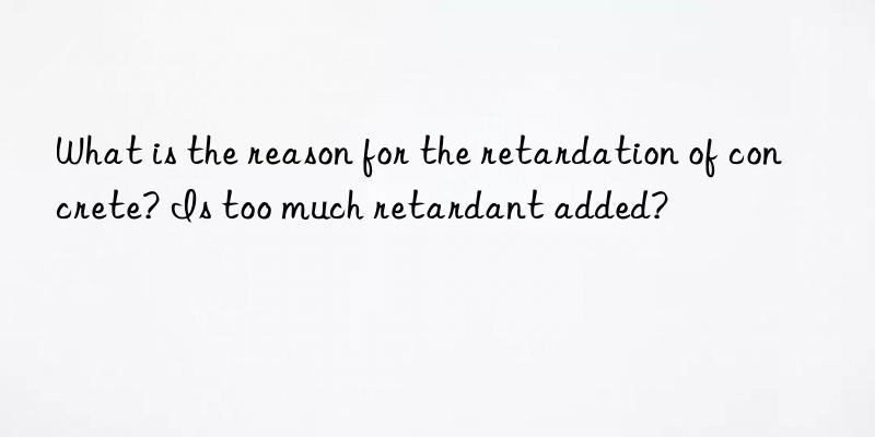 What is the reason for the retardation of concrete? Is too much retardant added?