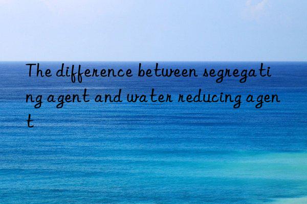 The difference between segregating agent and water reducing agent