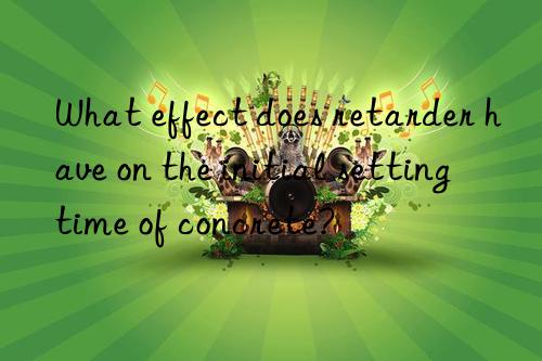 What effect does retarder have on the initial setting time of concrete?