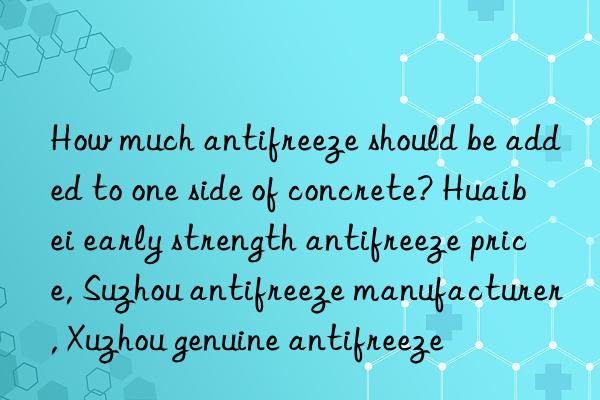 How much antifreeze should be added to one side of concrete? Huaibei early strength antifreeze price, Suzhou antifreeze manufacturer, Xuzhou genuine antifreeze