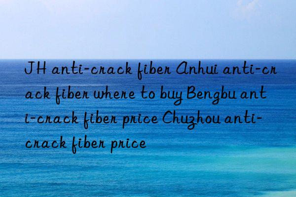 JH anti-crack fiber Anhui anti-crack fiber where to buy Bengbu anti-crack fiber price Chuzhou anti-crack fiber price