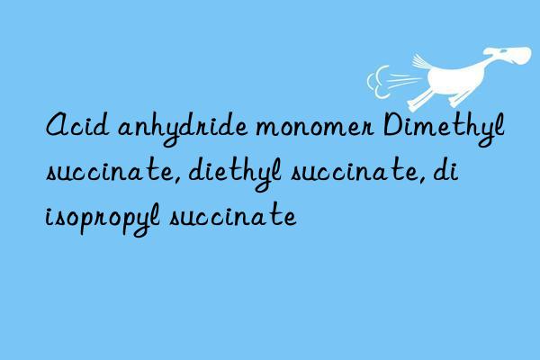 Acid anhydride monomer Dimethyl succinate, diethyl succinate, diisopropyl succinate