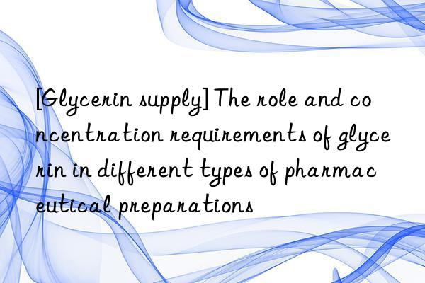 [Glycerin supply] The role and concentration requirements of glycerin in different types of pharmaceutical preparations