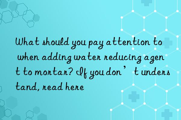 What should you pay attention to when adding water reducing agent to mortar? If you don’t understand, read here