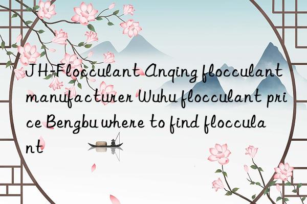 JH-Flocculant Anqing flocculant manufacturer Wuhu flocculant price Bengbu where to find flocculant