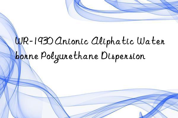 WR-1930 Anionic Aliphatic Waterborne Polyurethane Dispersion