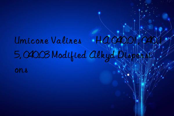 Umicore Valires® HA 040.01, 040.15, 040.03 Modified Alkyd Dispersions