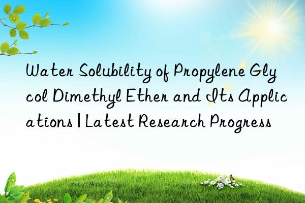 Water Solubility of Propylene Glycol Dimethyl Ether and Its Applications | Latest Research Progress