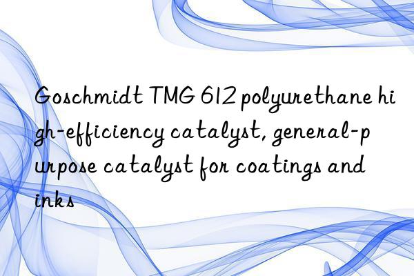 Goschmidt TMG 612 polyurethane high-efficiency catalyst, general-purpose catalyst for coatings and inks