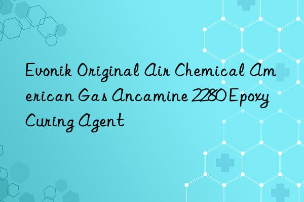 Evonik Original Air Chemical American Gas Ancamine 2280 Epoxy Curing Agent