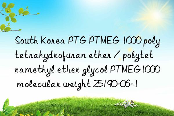 South Korea PTG PTMEG 1000 polytetrahydrofuran ether / polytetramethyl ether glycol PTMEG1000 molecular weight 25190-06-1