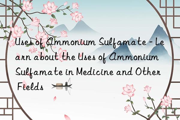 Uses of Ammonium Sulfamate - Learn about the Uses of Ammonium Sulfamate in Medicine and Other Fields