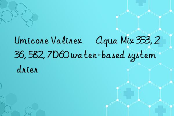 Umicore Valirex® Aqua Mix 353, 236, 582, 7D60 water-based system drier