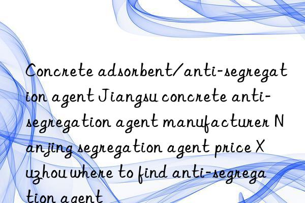 Concrete adsorbent/anti-segregation agent Jiangsu concrete anti-segregation agent manufacturer Nanjing segregation agent price Xuzhou where to find anti-segregation agent