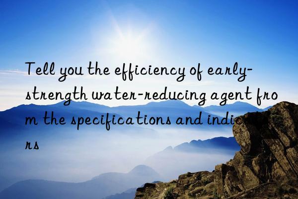 Tell you the efficiency of early-strength water-reducing agent from the specifications and indicators