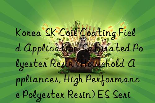 Korea SK Coil Coating Field Application Saturated Polyester Resin (Household Appliances, High Performance Polyester Resin) ES Series Index