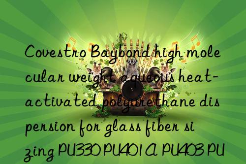 Covestro Baybond high molecular weight aqueous heat-activated polyurethane dispersion for glass fiber sizing PU330 PU401A PU403 PU404 PU405 PU406 PU407 PU409 PU411 PU571 PU1810/1 PU7269 PU2277 PU2569 PU2728