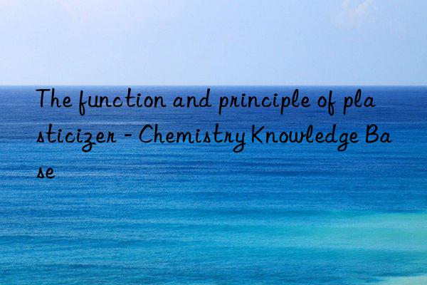 The function and principle of plasticizer - Chemistry Knowledge Base