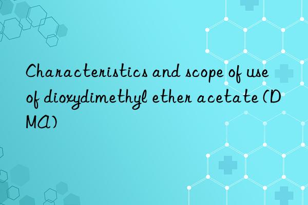 Characteristics and scope of use of dioxydimethyl ether acetate (DMA)