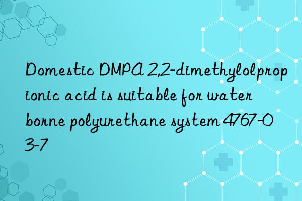 Domestic DMPA 2,2-dimethylolpropionic acid is suitable for waterborne polyurethane system 4767-03-7