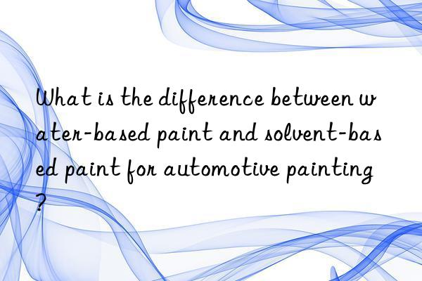 What is the difference between water-based paint and solvent-based paint for automotive painting?