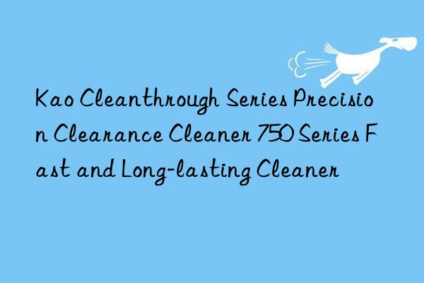 Kao Cleanthrough Series Precision Clearance Cleaner 750 Series Fast and Long-lasting Cleaner