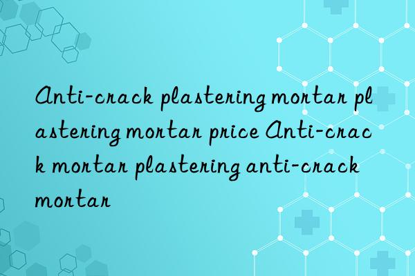 Anti-crack plastering mortar plastering mortar price Anti-crack mortar plastering anti-crack mortar