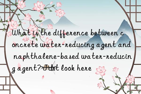 What is the difference between concrete water-reducing agent and naphthalene-based water-reducing agent? Just look here