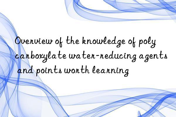 Overview of the knowledge of polycarboxylate water-reducing agents and points worth learning