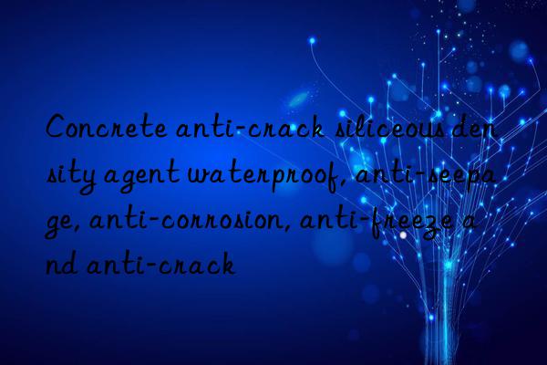 Concrete anti-crack siliceous density agent waterproof, anti-seepage, anti-corrosion, anti-freeze and anti-crack