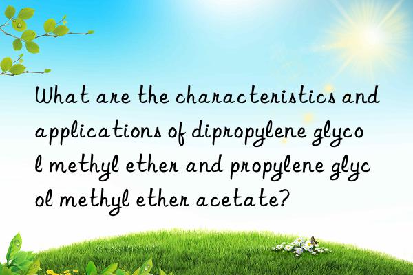 What are the characteristics and applications of dipropylene glycol methyl ether and propylene glycol methyl ether acetate?